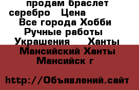 продам браслет серебро › Цена ­ 10 000 - Все города Хобби. Ручные работы » Украшения   . Ханты-Мансийский,Ханты-Мансийск г.